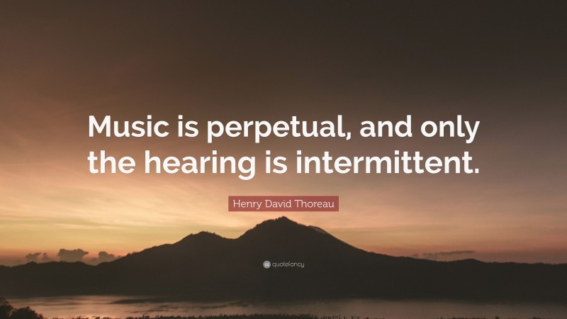 Henry David Thoreau Quote: “Music is perpetual, and only the hearing is intermittent.”
