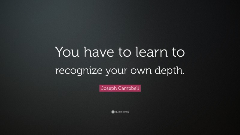 Joseph Campbell Quote: “You have to learn to recognize your own depth.”