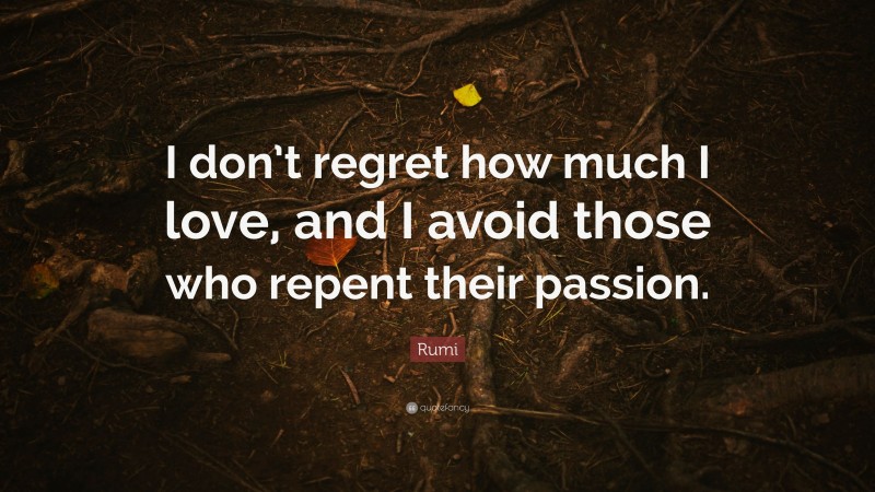 Rumi Quote: “I don’t regret how much I love, and I avoid those who repent their passion.”