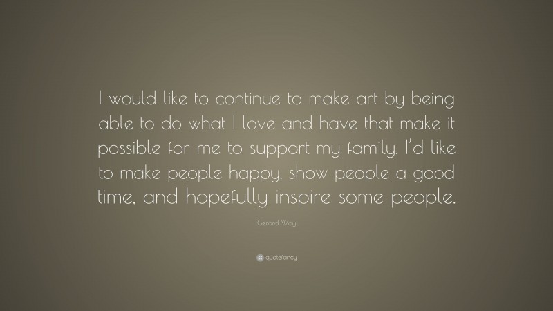 Gerard Way Quote: “I would like to continue to make art by being able to do what I love and have that make it possible for me to support my family. I’d like to make people happy, show people a good time, and hopefully inspire some people.”