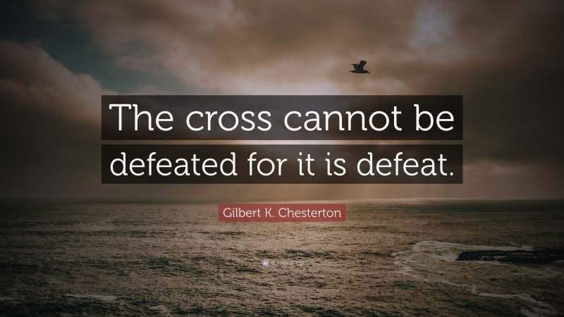 Gilbert K. Chesterton Quote: “The cross cannot be defeated for it is defeat.”