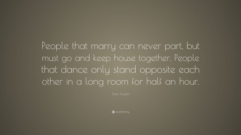 Jane Austen Quote: “People that marry can never part, but must go and keep house together. People that dance only stand opposite each other in a long room for half an hour.”