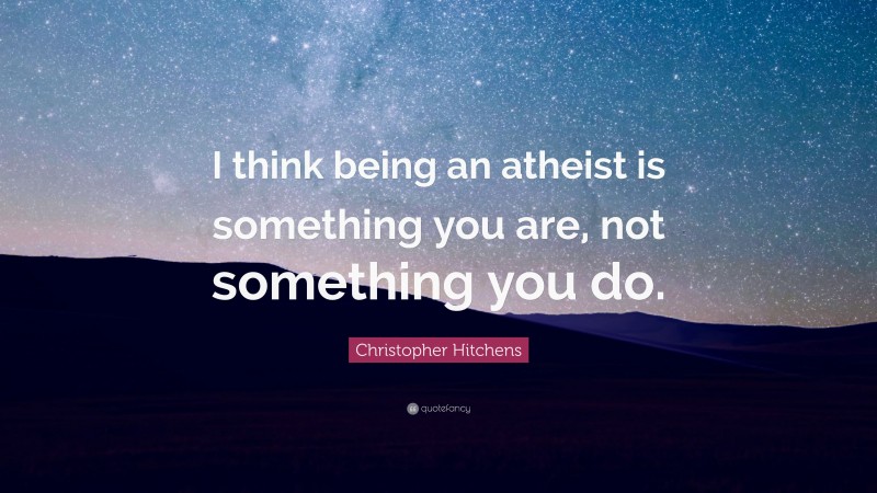 Christopher Hitchens Quote: “I think being an atheist is something you are, not something you do.”