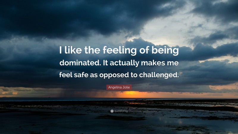 Angelina Jolie Quote: “I like the feeling of being dominated. It actually makes me feel safe as opposed to challenged.”