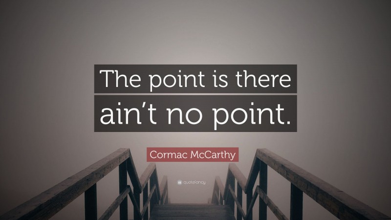 Cormac McCarthy Quote: “The point is there ain’t no point.”