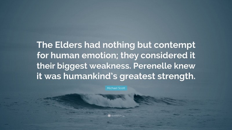 Michael Scott Quote: “The Elders had nothing but contempt for human emotion; they considered it their biggest weakness. Perenelle knew it was humankind’s greatest strength.”