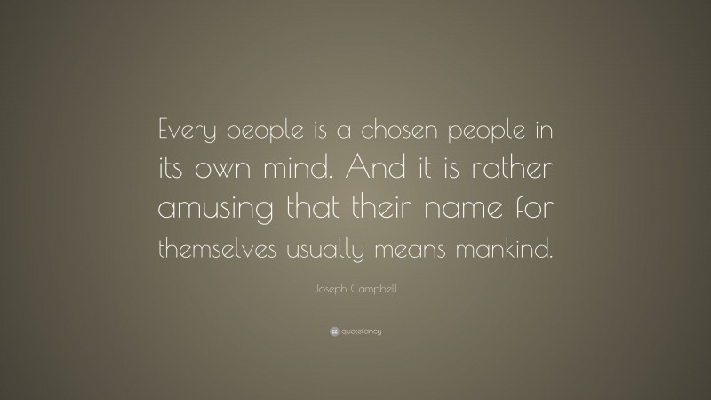 Joseph Campbell Quote: “Every people is a chosen people in its own mind. And it is rather amusing that their name for themselves usually means mankind.”