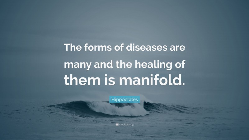 Hippocrates Quote: “The forms of diseases are many and the healing of them is manifold.”