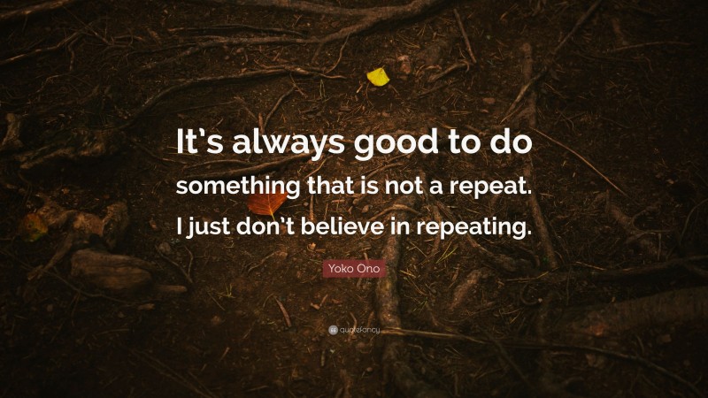 Yoko Ono Quote: “It’s always good to do something that is not a repeat. I just don’t believe in repeating.”