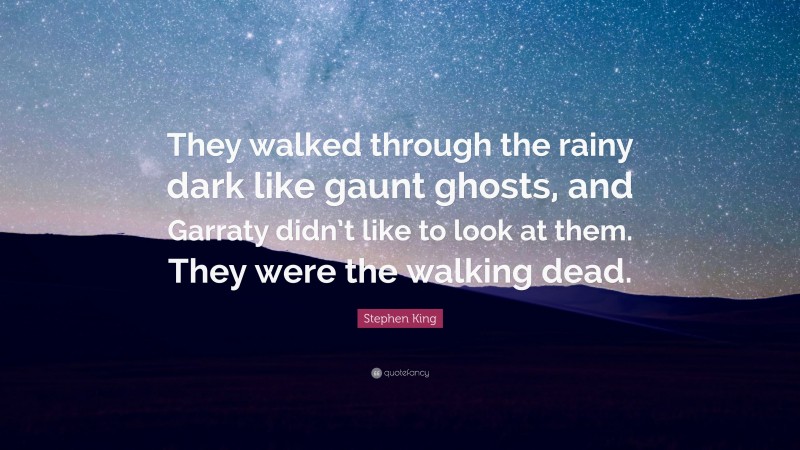 Stephen King Quote: “They walked through the rainy dark like gaunt ghosts, and Garraty didn’t like to look at them. They were the walking dead.”