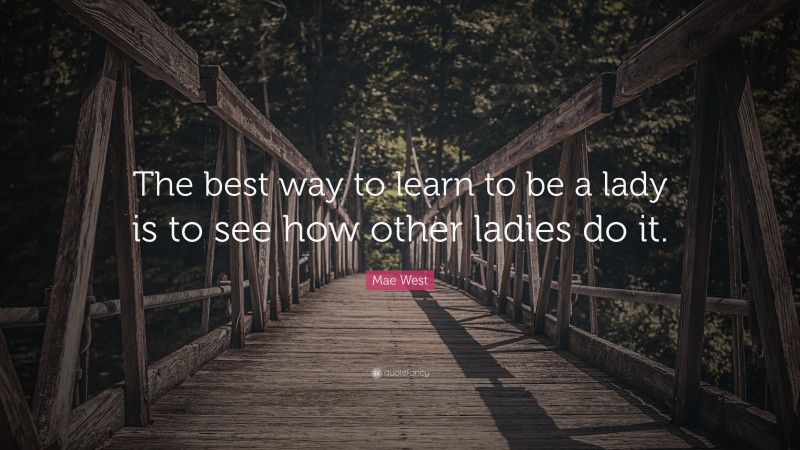 Mae West Quote: “The best way to learn to be a lady is to see how other ladies do it.”