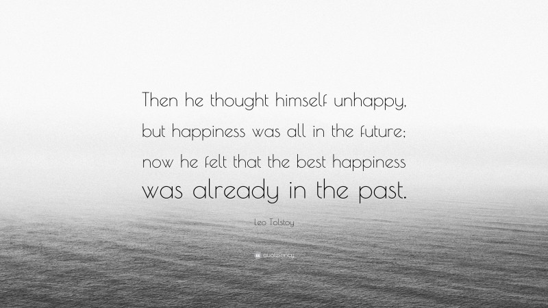 Leo Tolstoy Quote: “Then he thought himself unhappy, but happiness was all in the future; now he felt that the best happiness was already in the past.”