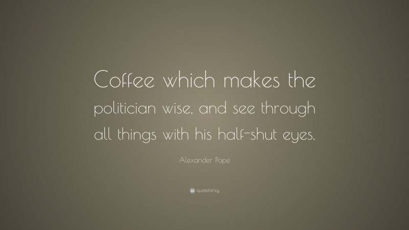 Alexander Pope Quote: “Coffee which makes the politician wise, and see through all things with his half-shut eyes.”