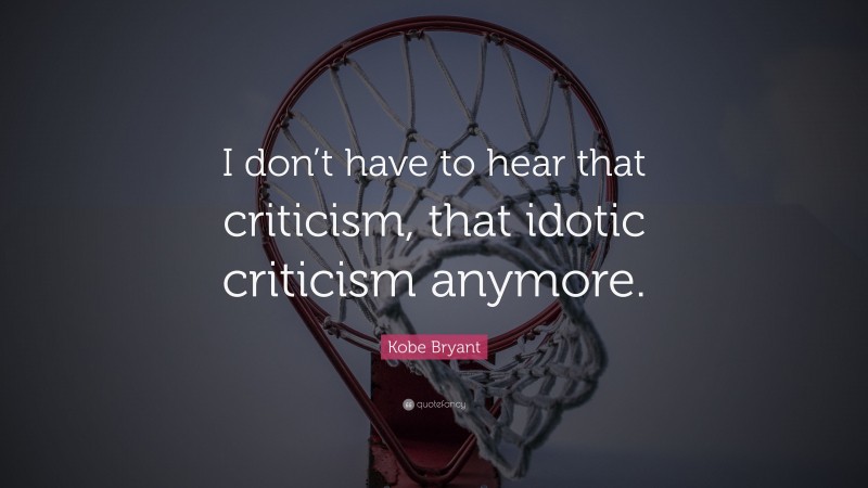 Kobe Bryant Quote: “I don’t have to hear that criticism, that idotic criticism anymore.”