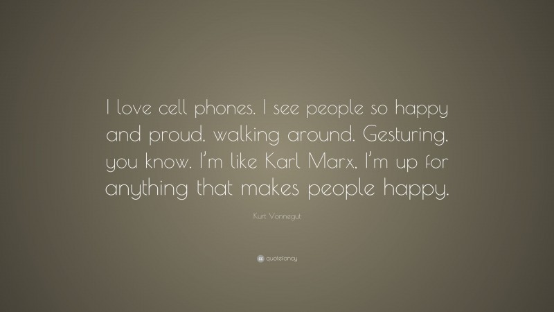 Kurt Vonnegut Quote: “I love cell phones. I see people so happy and proud, walking around. Gesturing, you know. I’m like Karl Marx, I’m up for anything that makes people happy.”