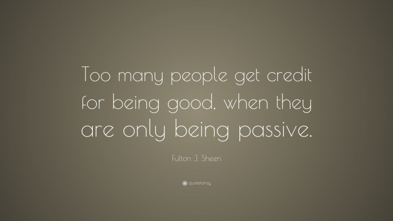 Fulton J. Sheen Quote: “Too many people get credit for being good, when they are only being passive.”