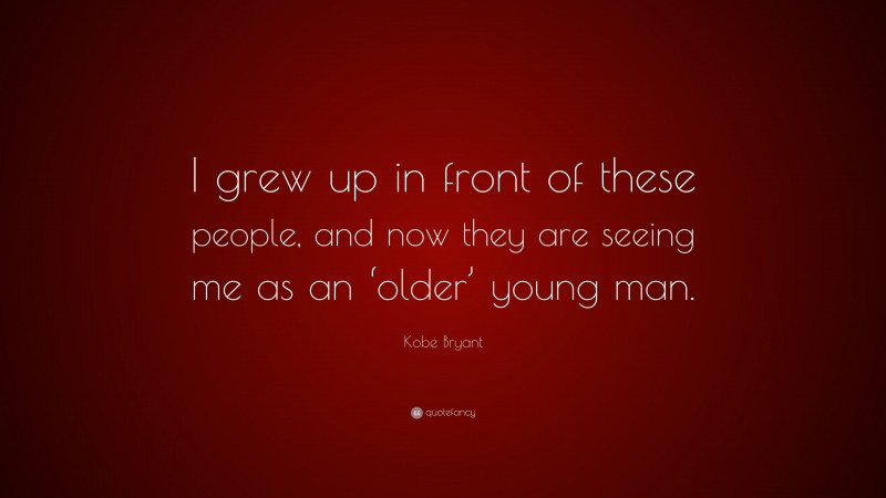 Kobe Bryant Quote: “I grew up in front of these people, and now they are seeing me as an ‘older’ young man.”