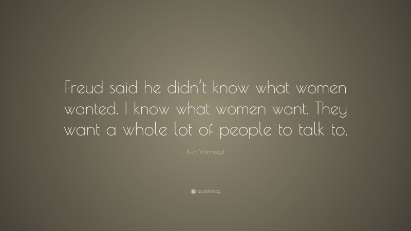 Kurt Vonnegut Quote: “Freud said he didn’t know what women wanted. I know what women want. They want a whole lot of people to talk to.”