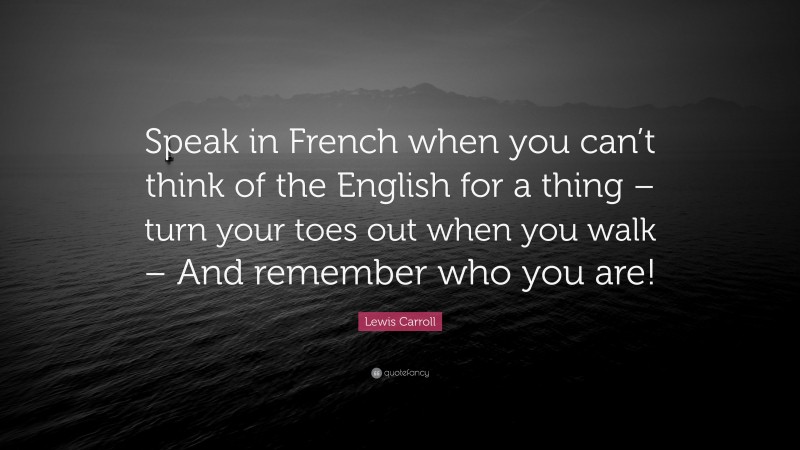 Lewis Carroll Quote: “Speak in French when you can’t think of the English for a thing – turn your toes out when you walk – And remember who you are!”