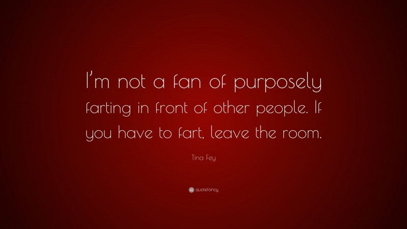 Tina Fey Quote: “I’m not a fan of purposely farting in front of other people. If you have to fart, leave the room.”