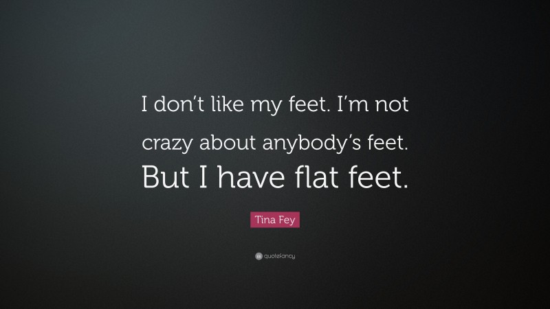 Tina Fey Quote: “I don’t like my feet. I’m not crazy about anybody’s feet. But I have flat feet.”