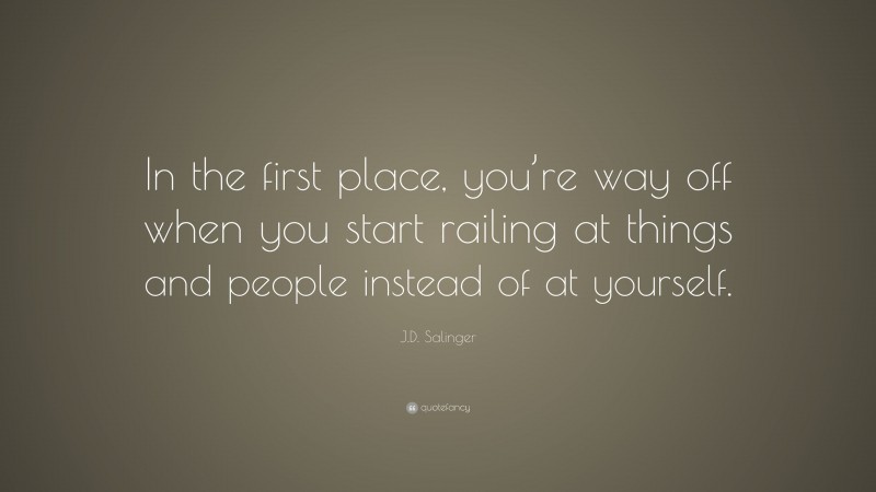 J.D. Salinger Quote: “In the first place, you’re way off when you start railing at things and people instead of at yourself.”