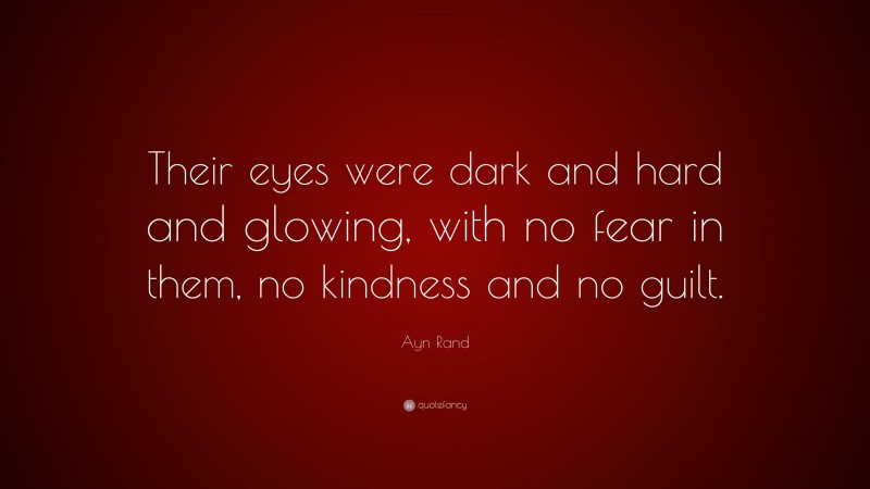 Ayn Rand Quote: “Their eyes were dark and hard and glowing, with no fear in them, no kindness and no guilt.”