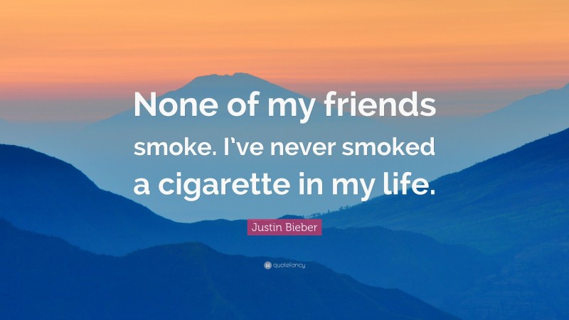 Justin Bieber Quote: “None of my friends smoke. I’ve never smoked a cigarette in my life.”