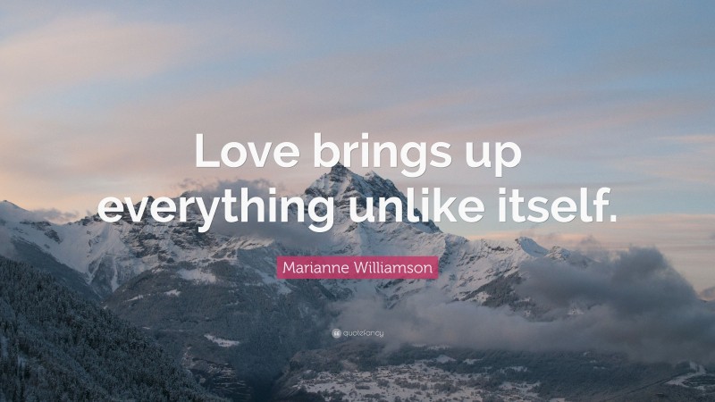 Marianne Williamson Quote: “Love brings up everything unlike itself.”