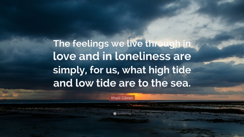 Khalil Gibran Quote: “The feelings we live through in love and in loneliness are simply, for us, what high tide and low tide are to the sea.”