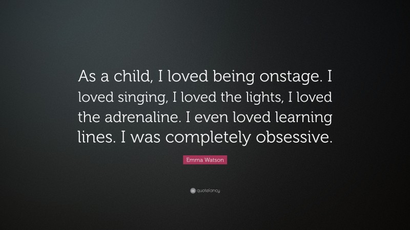 Emma Watson Quote: “As a child, I loved being onstage. I loved singing, I loved the lights, I loved the adrenaline. I even loved learning lines. I was completely obsessive.”