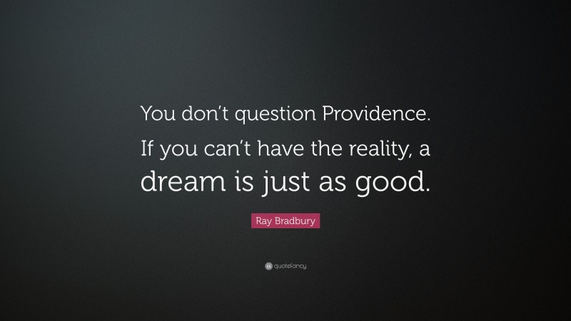 Ray Bradbury Quote: “You don’t question Providence. If you can’t have the reality, a dream is just as good.”