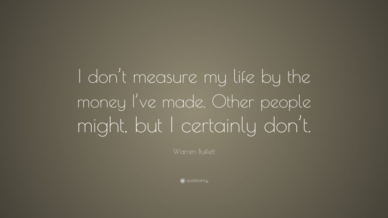 Warren Buffett Quote: “I don’t measure my life by the money I’ve made. Other people might, but I certainly don’t.”