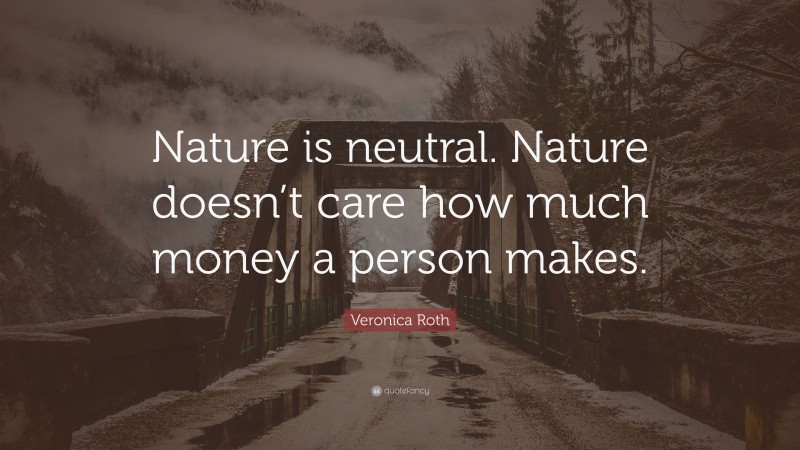 Veronica Roth Quote: “Nature is neutral. Nature doesn’t care how much money a person makes.”