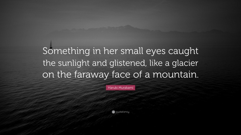 Haruki Murakami Quote: “Something in her small eyes caught the sunlight and glistened, like a glacier on the faraway face of a mountain.”