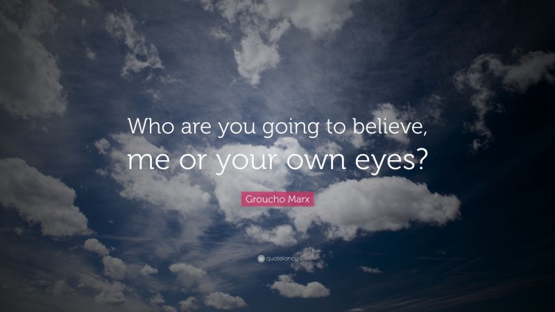 Groucho Marx Quote: “Who are you going to believe, me or your own eyes?”