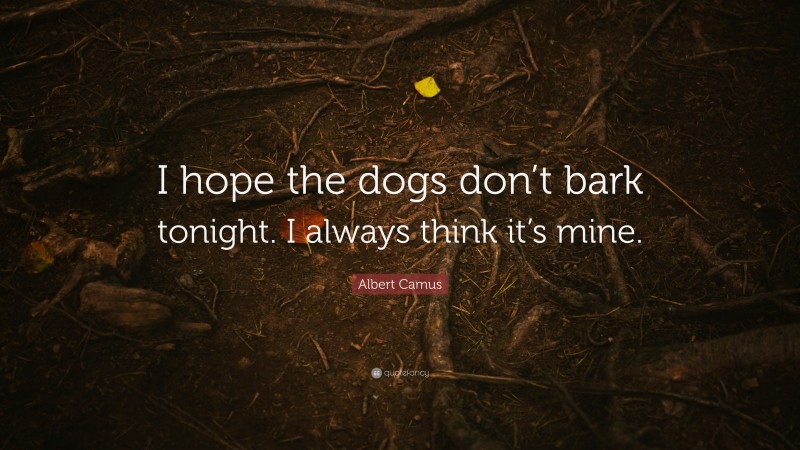 Albert Camus Quote: “I hope the dogs don’t bark tonight. I always think it’s mine.”