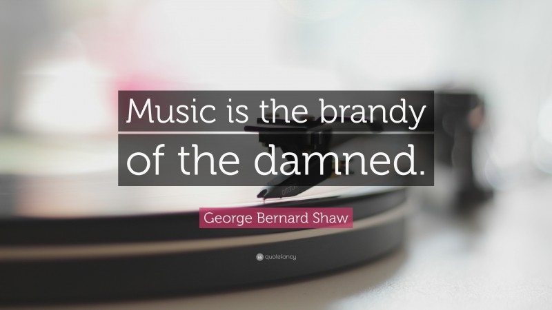 George Bernard Shaw Quote: “Music is the brandy of the damned.”
