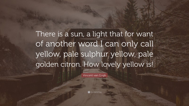 Vincent van Gogh Quote: “There is a sun, a light that for want of another word I can only call yellow, pale sulphur yellow, pale golden citron. How lovely yellow is!”