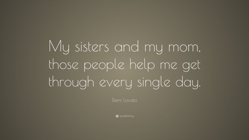 Demi Lovato Quote: “My sisters and my mom, those people help me get through every single day.”