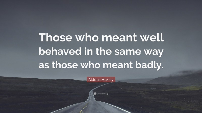 Aldous Huxley Quote: “Those who meant well behaved in the same way as those who meant badly.”