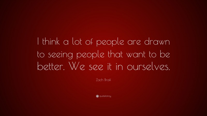 Zach Braff Quote: “I think a lot of people are drawn to seeing people that want to be better. We see it in ourselves.”