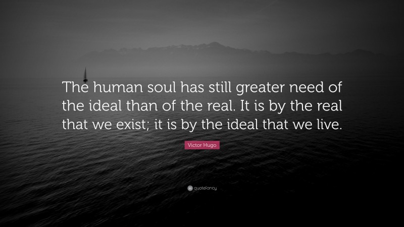 Victor Hugo Quote: “The human soul has still greater need of the ideal than of the real. It is by the real that we exist; it is by the ideal that we live.”