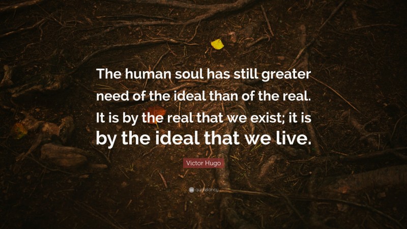 Victor Hugo Quote: “The human soul has still greater need of the ideal than of the real. It is by the real that we exist; it is by the ideal that we live.”