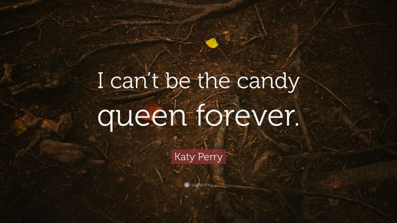 Katy Perry Quote: “I can’t be the candy queen forever.”