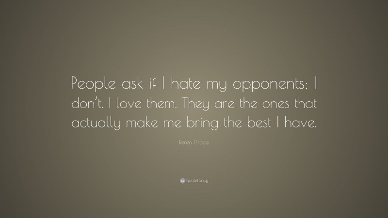 Renzo Gracie Quote: “People ask if I hate my opponents; I don’t. I love them. They are the ones that actually make me bring the best I have.”