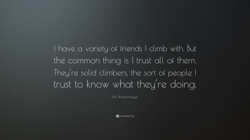 Erik Weihenmayer Quote: “I have a variety of friends I climb with. But the common thing is I trust all of them. They’re solid climbers, the sort of people I trust to know what they’re doing.”