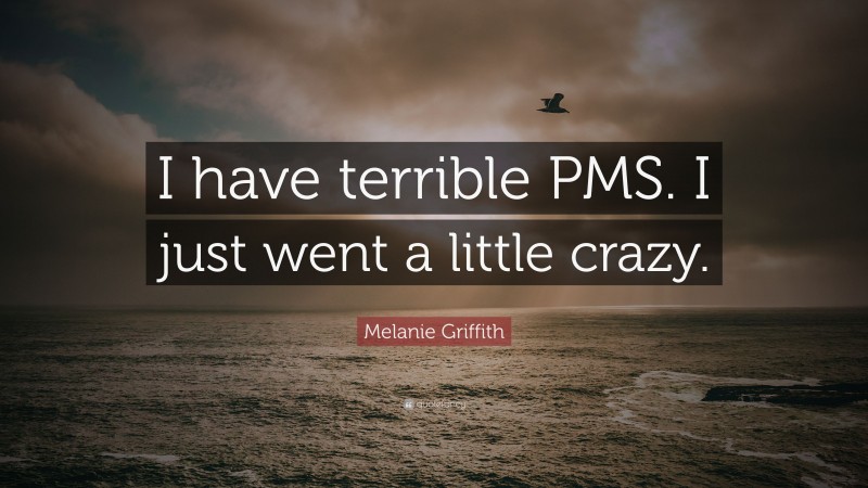 Melanie Griffith Quote: “I have terrible PMS. I just went a little crazy.”