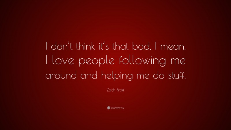 Zach Braff Quote: “I don’t think it’s that bad, I mean, I love people following me around and helping me do stuff.”