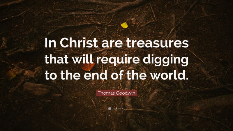 Thomas Goodwin Quote: “In Christ are treasures that will require digging to the end of the world.”